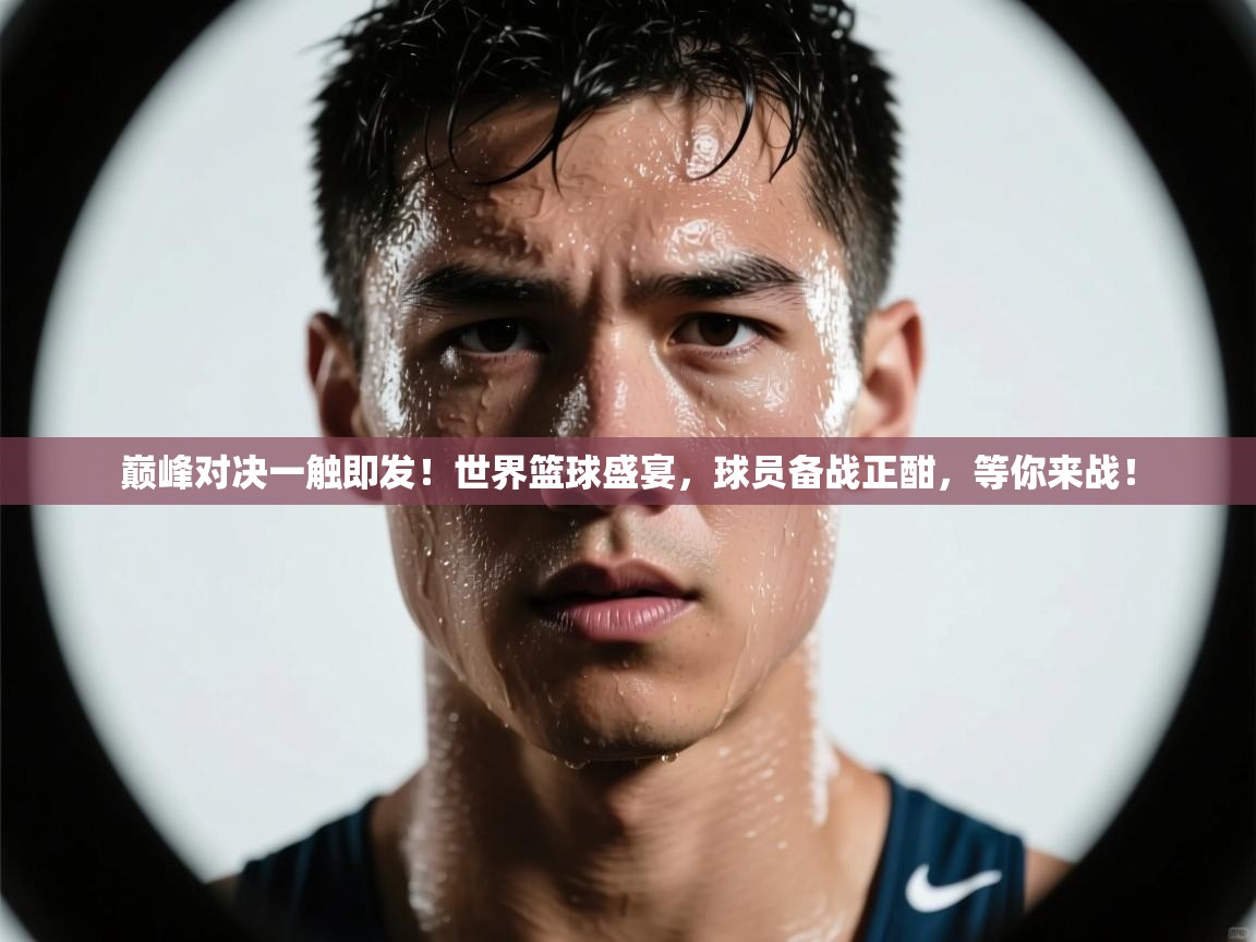 巅峰对决一触即发！世界篮球盛宴，球员备战正酣，等你来战！  第1张