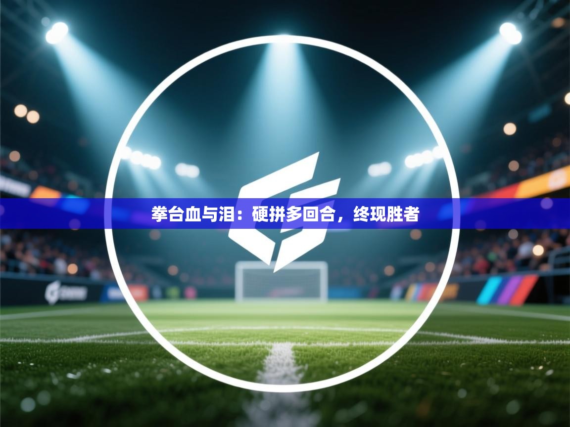 拳台血与泪：硬拼多回合，终现胜者