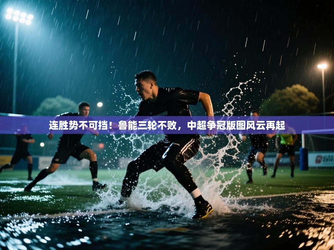 连胜势不可挡！鲁能三轮不败，中超争冠版图风云再起  第1张