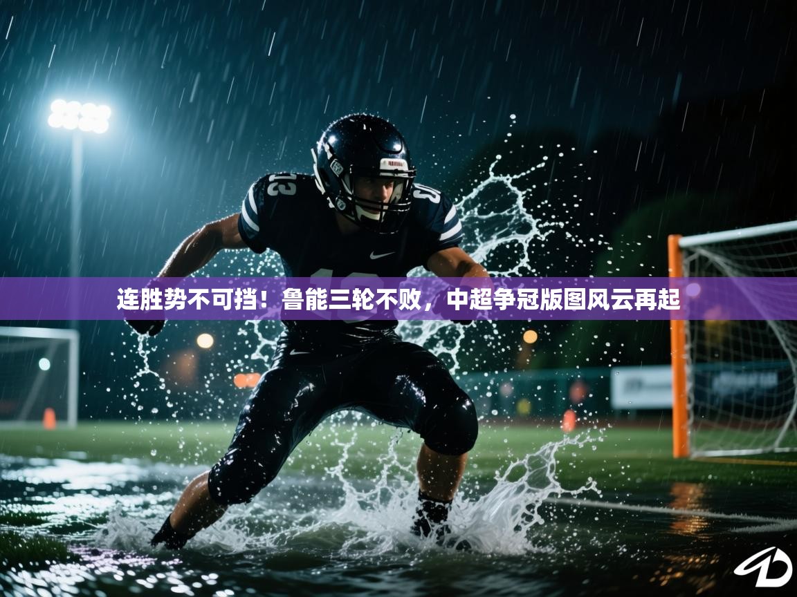 连胜势不可挡！鲁能三轮不败，中超争冠版图风云再起  第2张