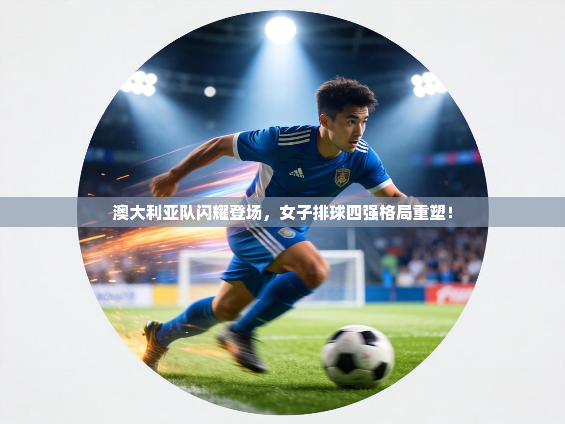 澳大利亚队闪耀登场，女子排球四强格局重塑！